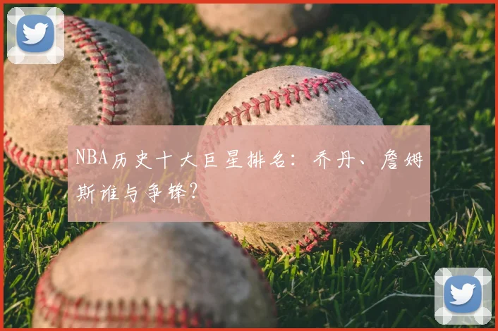 NBA历史十大巨星排名:乔丹、詹姆斯谁与争锋?