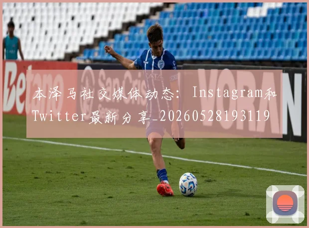 本泽马社交媒体动态：Instagram和Twitter最新分享_20260528193119