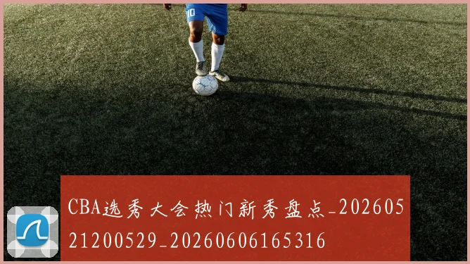 CBA选秀大会热门新秀盘点_20260521200529_20260606165316