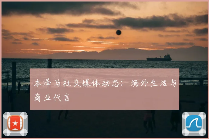 本泽马社交媒体动态：场外生活与商业代言
