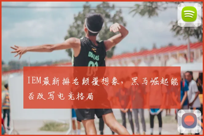IEM最新排名颠覆想象,黑马崛起能否改写电竞格局