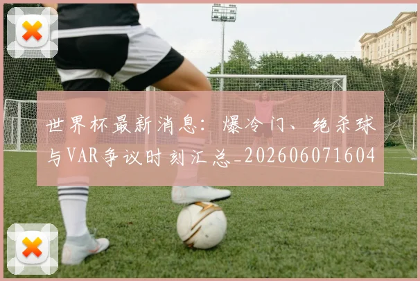 世界杯最新消息:爆冷门、绝杀球与VAR争议时刻汇总_20260607160432