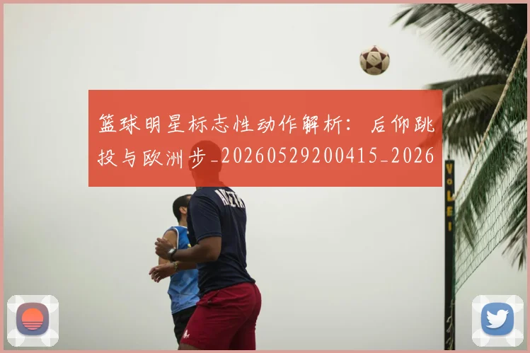 篮球明星标志性动作解析:后仰跳投与欧洲步_20260529200415_20260610000907