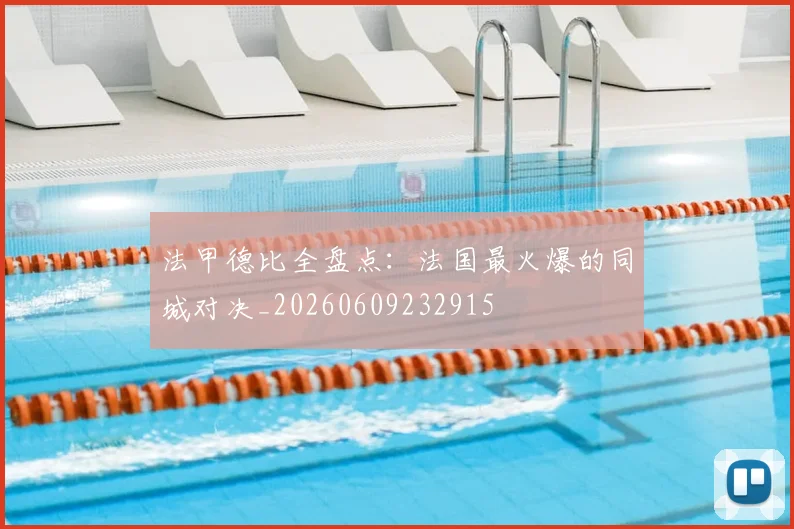 法甲德比全盘点:法国最火爆的同城对决_20260609232915