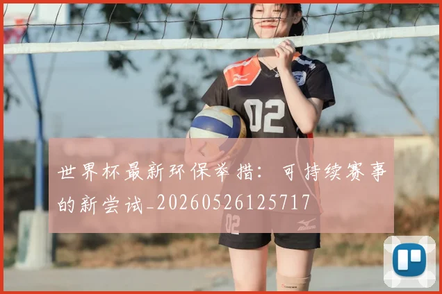世界杯最新环保举措:可持续赛事的新尝试_20260526125717