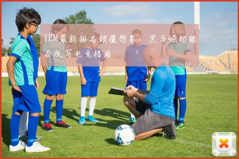 IEM最新排名颠覆想象，黑马崛起能否改写电竞格局
