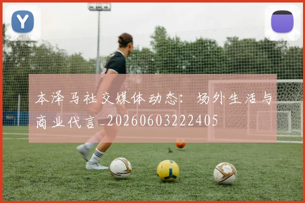 本泽马社交媒体动态：场外生活与商业代言_20260603222405