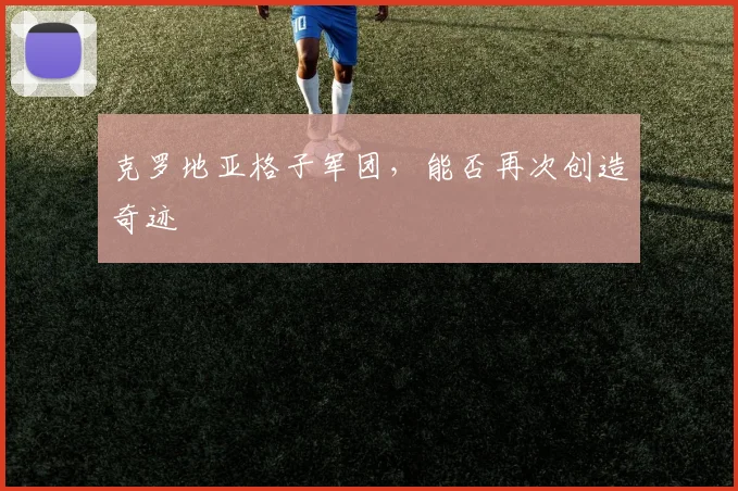 克罗地亚格子军团，能否再次创造奇迹