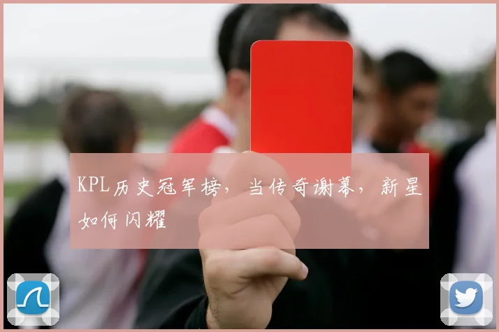 KPL历史冠军榜,当传奇谢幕,新星如何闪耀