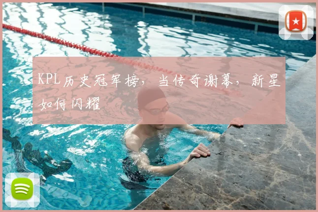 KPL历史冠军榜,当传奇谢幕,新星如何闪耀