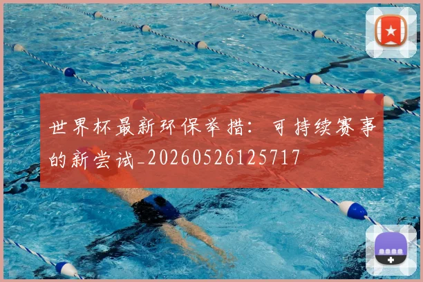 世界杯最新环保举措：可持续赛事的新尝试_20260526125717