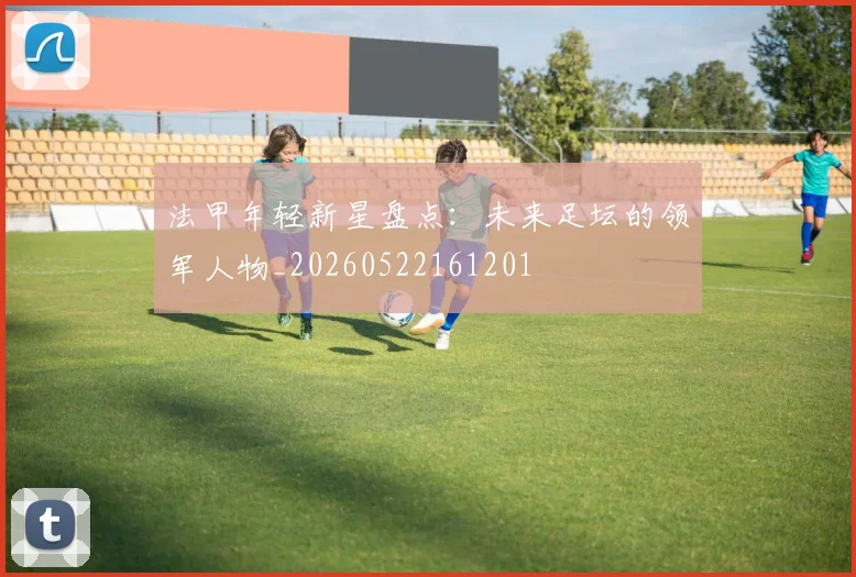 法甲年轻新星盘点:未来足坛的领军人物_20260522161201