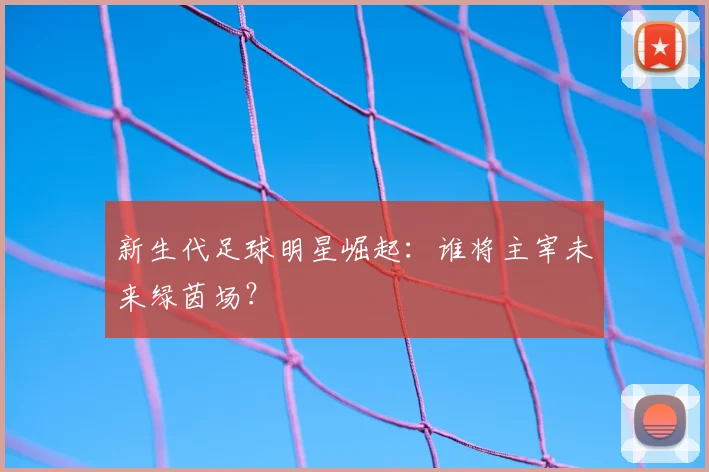 新生代足球明星崛起:谁将主宰未来绿茵场?
