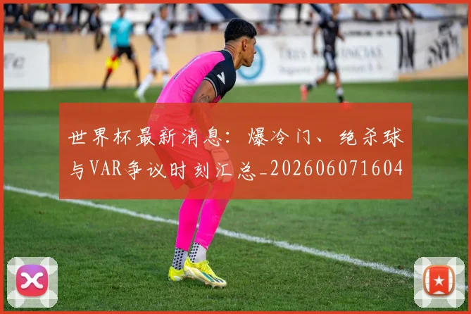 世界杯最新消息:爆冷门、绝杀球与VAR争议时刻汇总_20260607160432